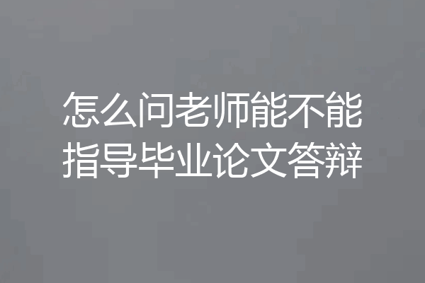 怎么问老师能不能指导毕业论文答辩