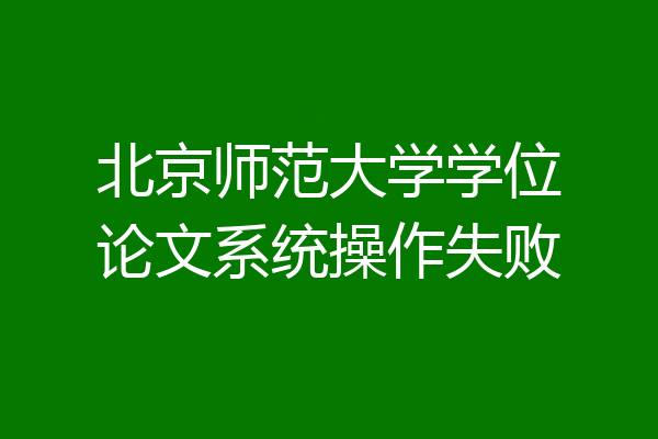 北京师范大学学位论文系统操作失败