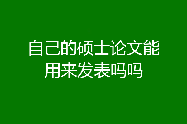 自己的硕士论文能用来发表吗吗