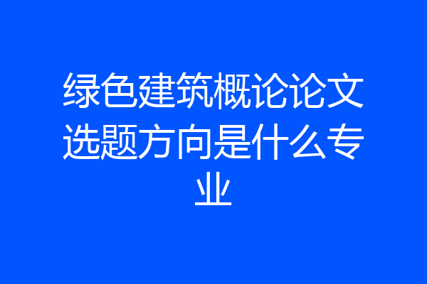 绿色建筑概论论文选题方向是什么专业