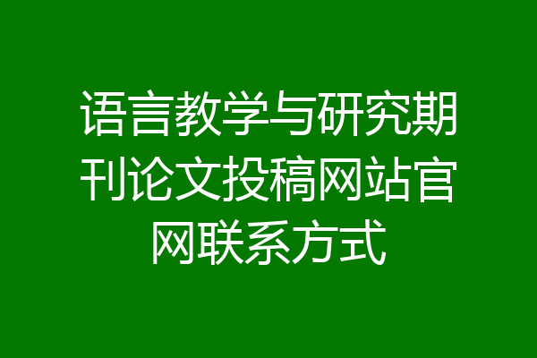 语言教学与研究期刊论文投稿网站官网联系方式