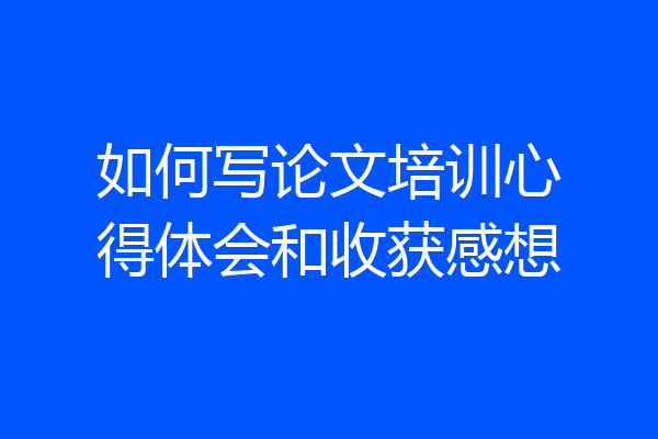 如何写论文培训心得体会和收获感想