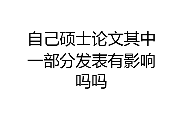 自己硕士论文其中一部分发表有影响吗吗
