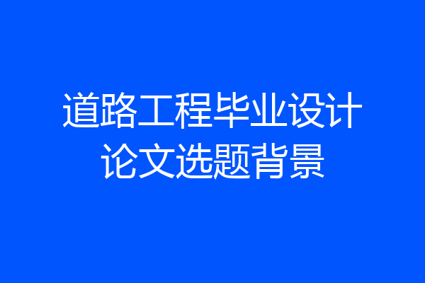 道路工程毕业设计论文选题背景
