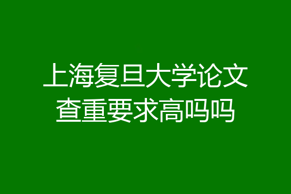 上海复旦大学论文查重要求高吗吗