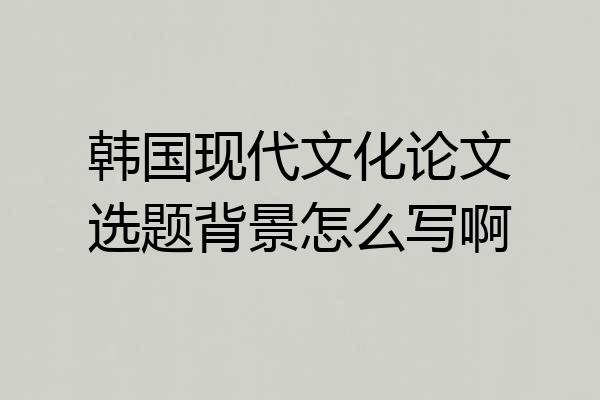 韩国现代文化论文选题背景怎么写啊