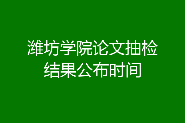 潍坊学院论文抽检结果公布时间