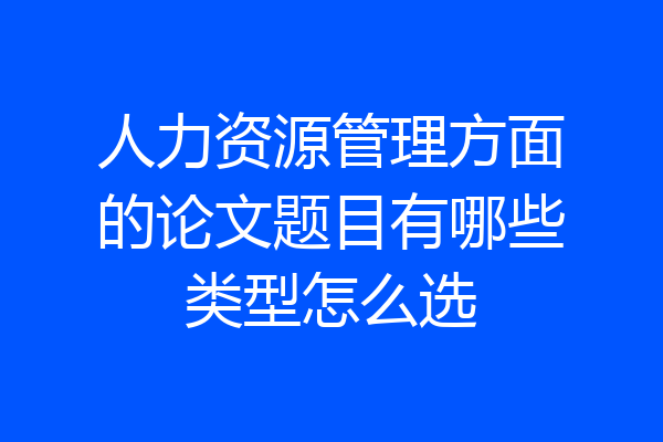 人力资源管理方面的论文题目有哪些类型怎么选
