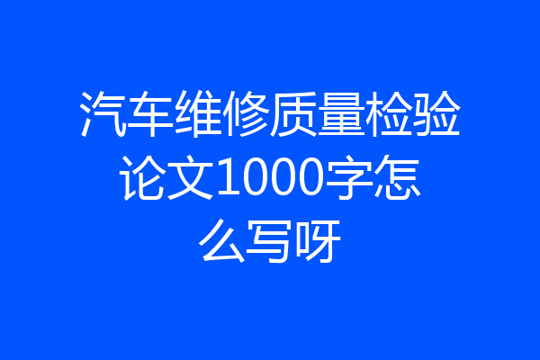 汽车维修质量检验论文1000字怎么写呀