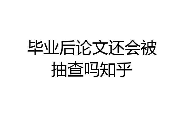 毕业后论文还会被抽查吗知乎
