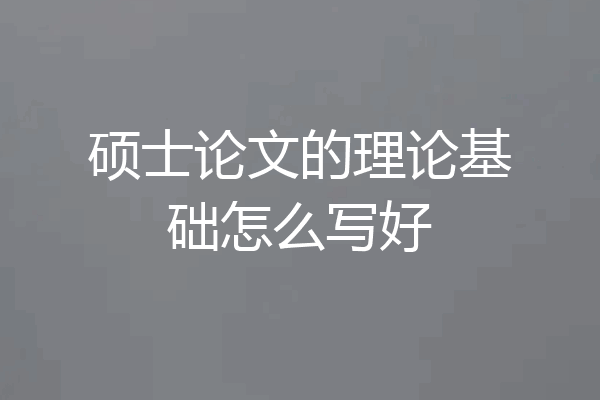 硕士论文的理论基础怎么写好