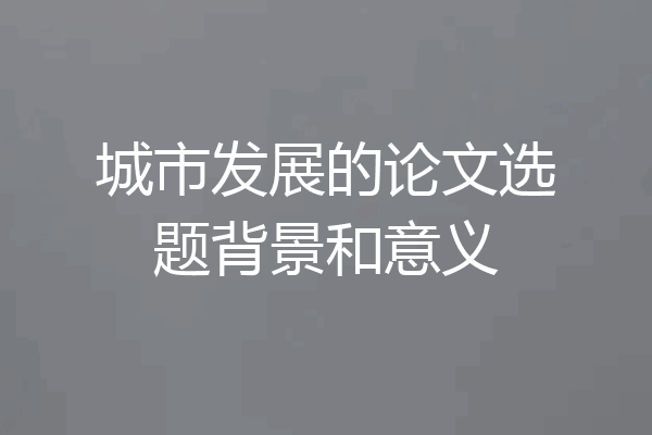 城市发展的论文选题背景和意义