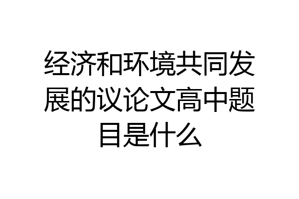 经济和环境共同发展的议论文高中题目是什么