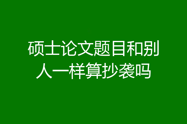 硕士论文题目和别人一样算抄袭吗