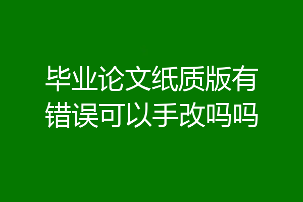 毕业论文纸质版有错误可以手改吗吗