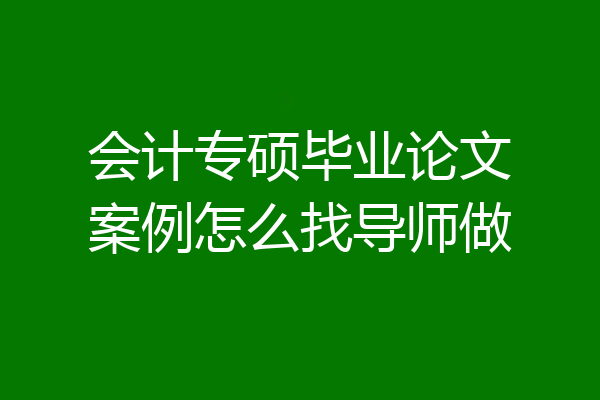 会计专硕毕业论文案例怎么找导师做