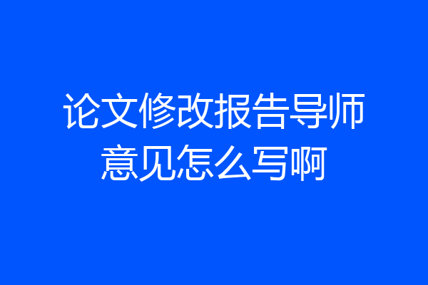 论文修改报告导师意见怎么写啊