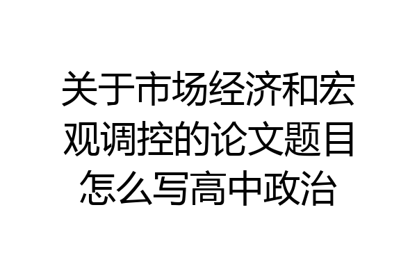 关于市场经济和宏观调控的论文题目怎么写高中政治