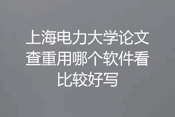 上海电力大学论文查重用哪个软件看比较好写