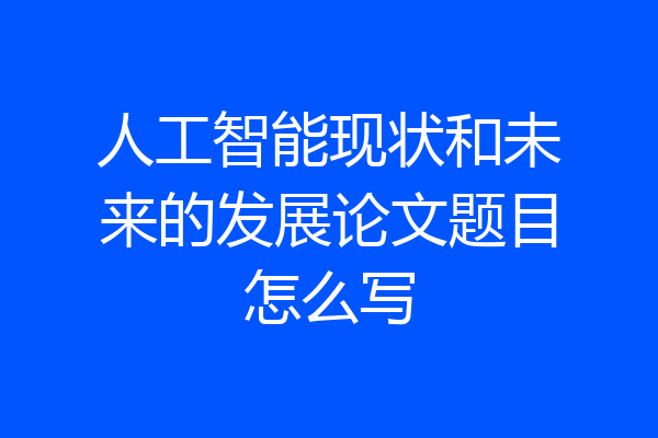 人工智能现状和未来的发展论文题目怎么写