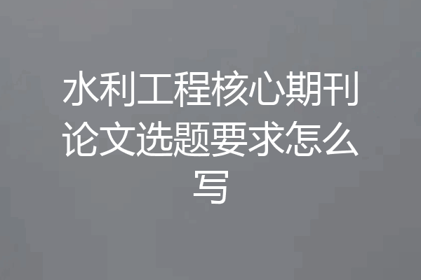 水利工程核心期刊论文选题要求怎么写