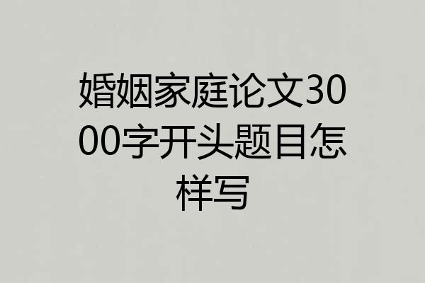 婚姻家庭论文3000字开头题目怎样写
