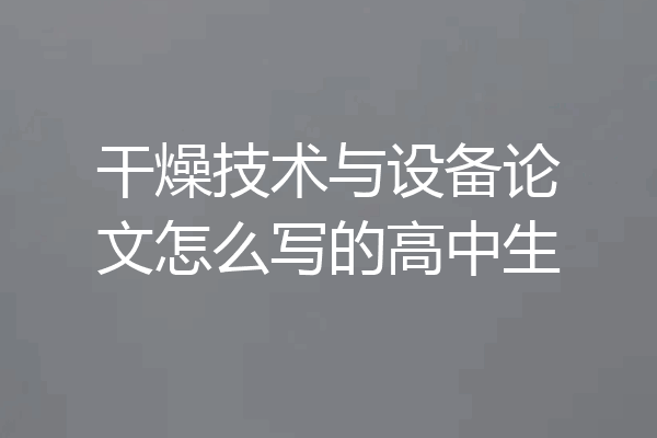 干燥技术与设备论文怎么写的高中生