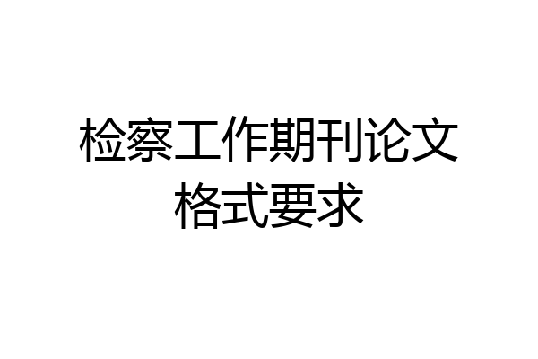 检察工作期刊论文格式要求