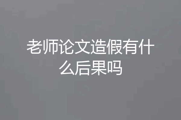 老师论文造假有什么后果吗