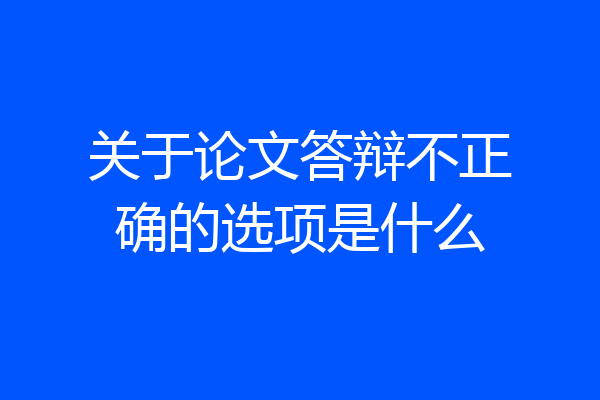关于论文答辩不正确的选项是什么