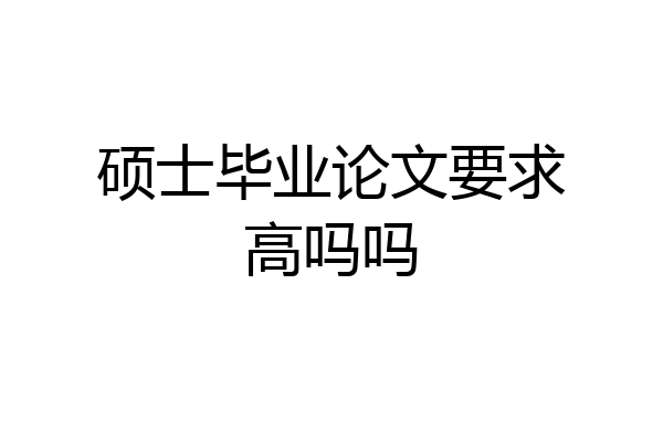 硕士毕业论文要求高吗吗