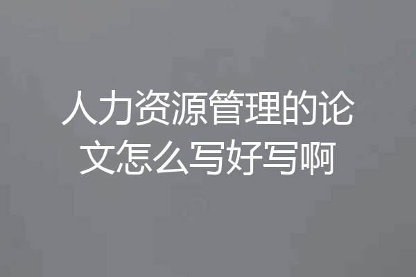 人力资源管理的论文怎么写好写啊