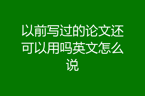 以前写过的论文还可以用吗英文怎么说