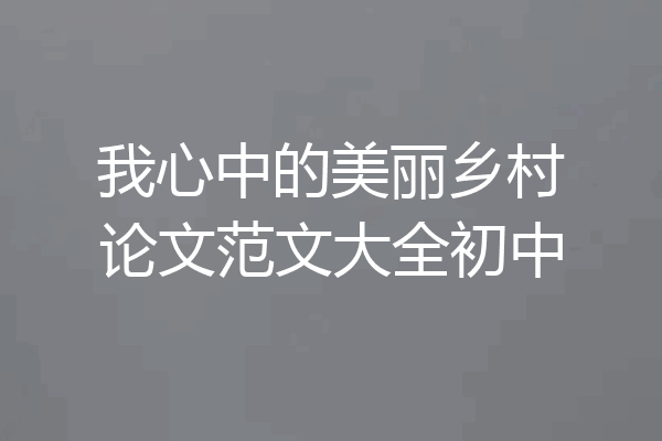 我心中的美丽乡村论文范文大全初中