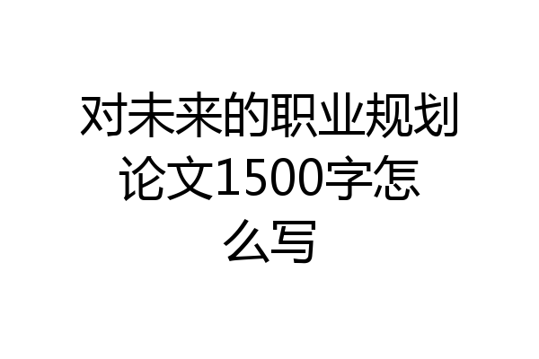 对未来的职业规划论文1500字怎么写