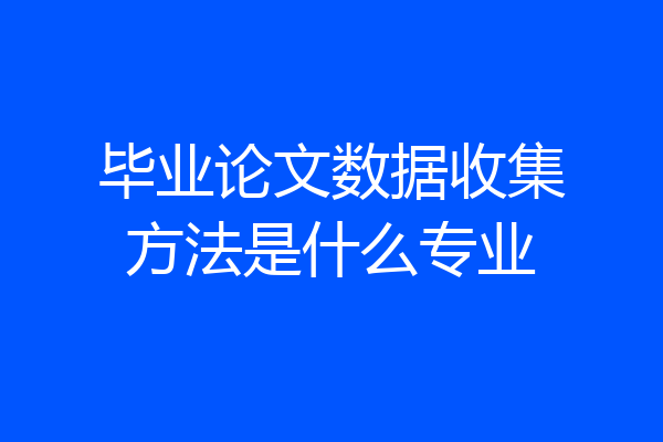毕业论文数据收集方法是什么专业