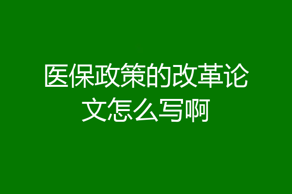 医保政策的改革论文怎么写啊