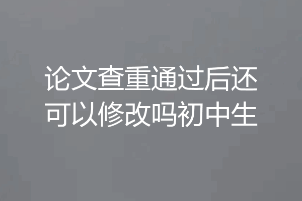 论文查重通过后还可以修改吗初中生