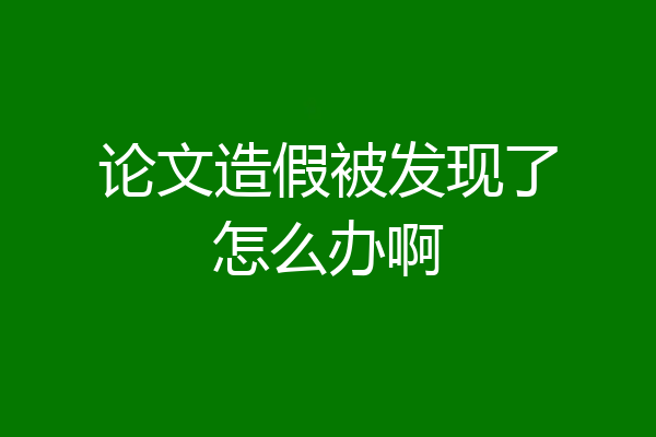 论文造假被发现了怎么办啊
