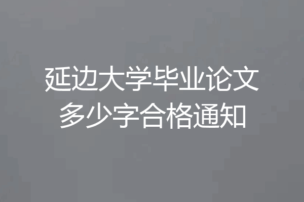 延边大学毕业论文多少字合格通知