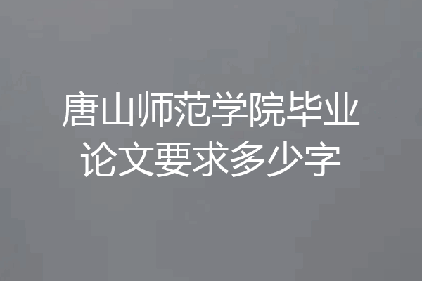唐山师范学院毕业论文要求多少字