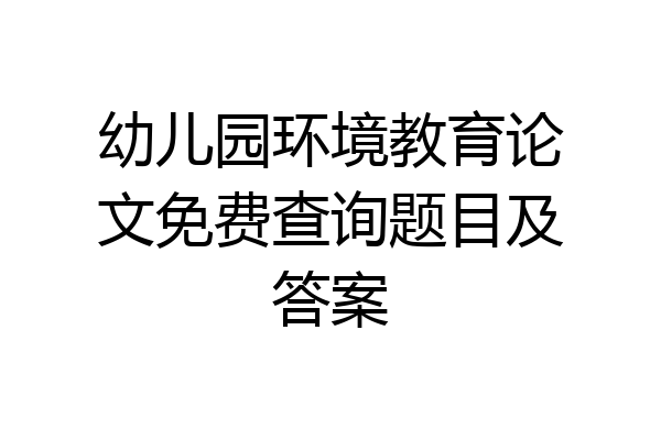 幼儿园环境教育论文免费查询题目及答案