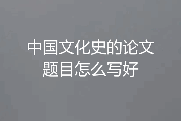 中国文化史的论文题目怎么写好