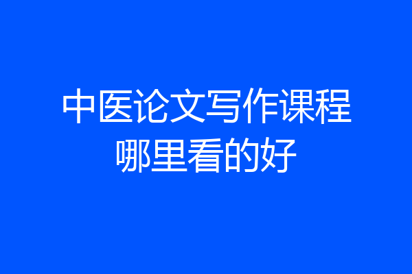 中医论文写作课程哪里看的好