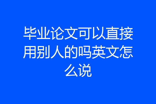 毕业论文可以直接用别人的吗英文怎么说