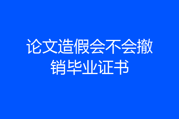 论文造假会不会撤销毕业证书