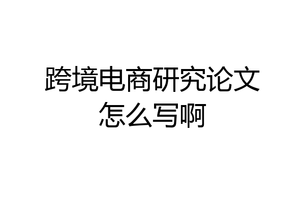 跨境电商研究论文怎么写啊
