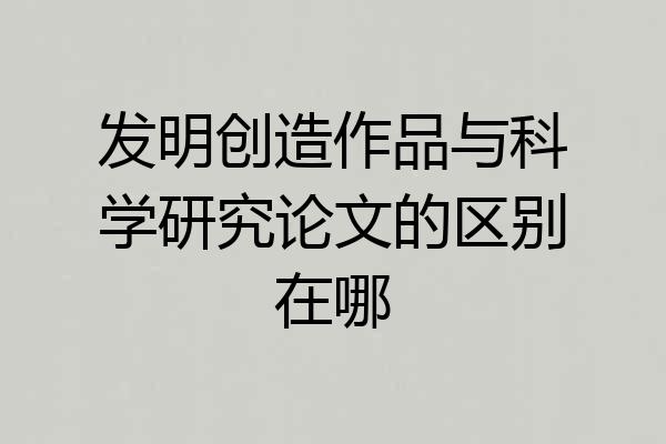 发明创造作品与科学研究论文的区别在哪