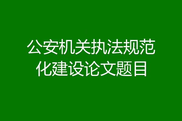 公安机关执法规范化建设论文题目