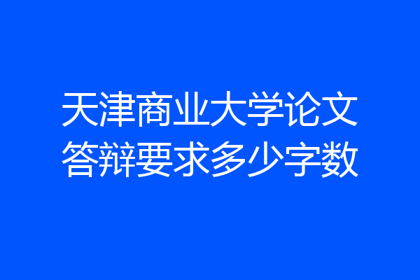 天津商业大学论文答辩要求多少字数